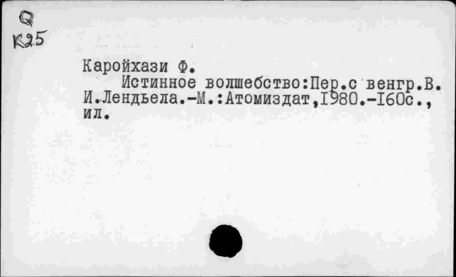 ﻿Каройхази Ф.
Истинное волшебство:Пер.с венгр.В. И.Лендьела.-М.:Атомиздат,1980,-160с.,